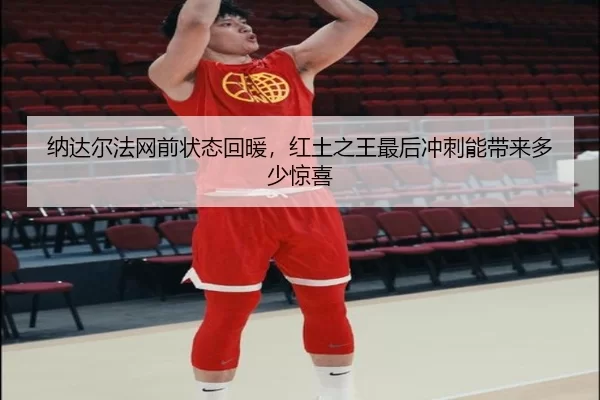 纳达尔法网前状态回暖，红土之王最后冲刺能带来多少惊喜