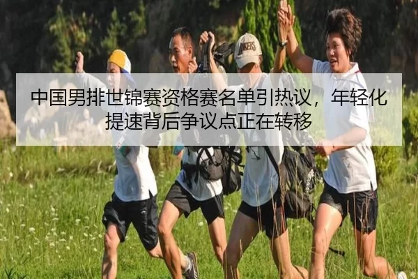 中国男排世锦赛资格赛名单引热议，年轻化提速背后争议点正在转移